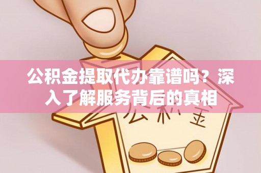 连州公积金提取代办靠谱吗？深入了解服务背后的真相