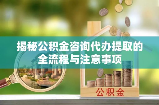 连州揭秘公积金咨询代办提取的全流程与注意事项