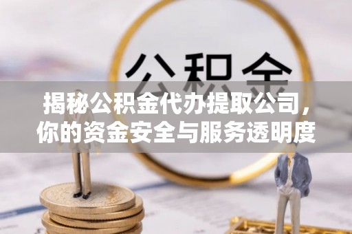 连州揭秘公积金代办提取公司，你的资金安全与服务透明度全解析