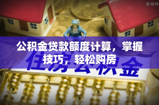 连州公积金贷款额度计算，掌握技巧，轻松购房
