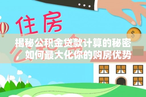 连州揭秘公积金贷款计算的秘密，如何最大化你的购房优势