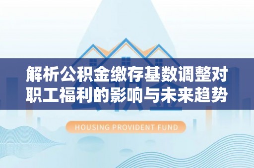 连州解析公积金缴存基数调整对职工福利的影响与未来趋势