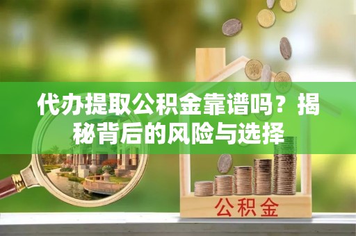连州代办提取公积金靠谱吗？揭秘背后的风险与选择