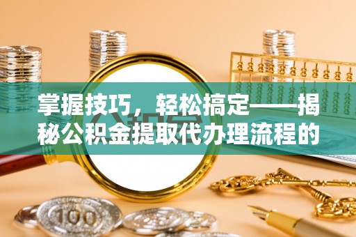 连州掌握技巧，轻松搞定——揭秘公积金提取代办理流程的关键步骤