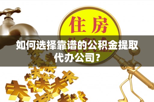 连州如何选择靠谱的公积金提取代办公司？