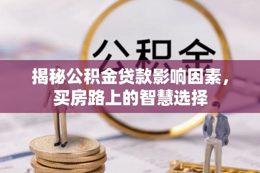 连州揭秘公积金贷款影响因素，买房路上的智慧选择