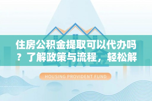 连州住房公积金提取可以代办吗？了解政策与流程，轻松解决疑惑