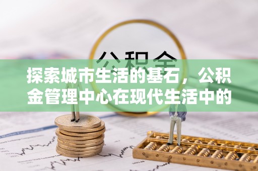 连州探索城市生活的基石，公积金管理中心在现代生活中的重要角色