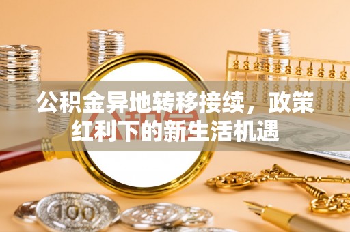 连州公积金异地转移接续，政策红利下的新生活机遇
