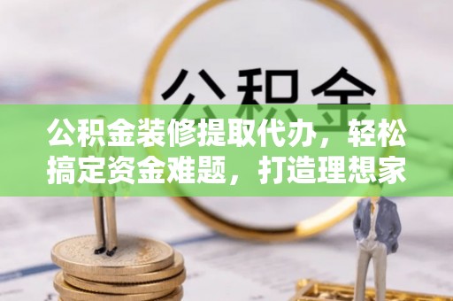 连州公积金装修提取代办，轻松搞定资金难题，打造理想家居