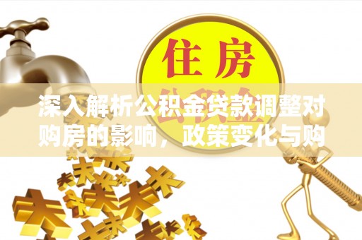 连州深入解析公积金贷款调整对购房的影响，政策变化与购房者选择