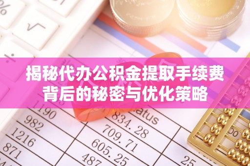 连州揭秘代办公积金提取手续费背后的秘密与优化策略