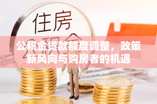 连州公积金贷款额度调整，政策新风向与购房者的机遇