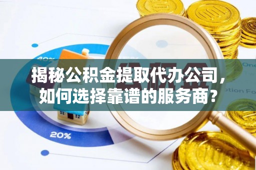 连州揭秘公积金提取代办公司，如何选择靠谱的服务商？