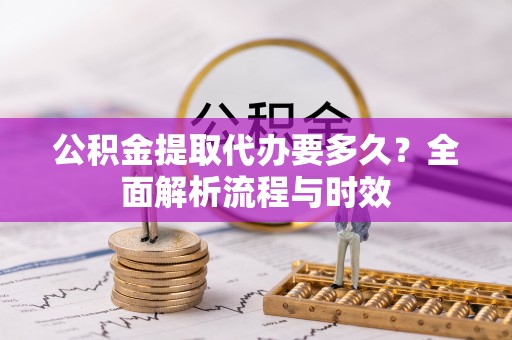 连州公积金提取代办要多久？全面解析流程与时效