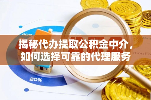 连州揭秘代办提取公积金中介，如何选择可靠的代理服务