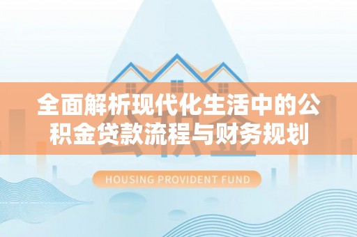 连州全面解析现代化生活中的公积金贷款流程与财务规划