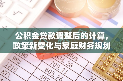 连州公积金贷款调整后的计算，政策新变化与家庭财务规划