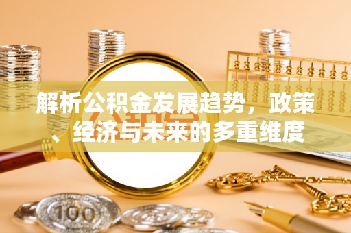 连州解析公积金发展趋势，政策、经济与未来的多重维度