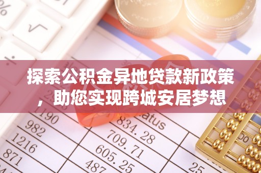 连州探索公积金异地贷款新政策，助您实现跨城安居梦想