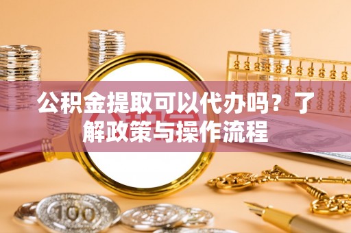 连州公积金提取可以代办吗？了解政策与操作流程