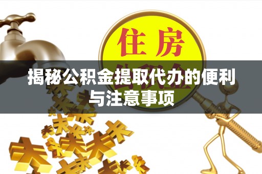 连州揭秘公积金提取代办的便利与注意事项