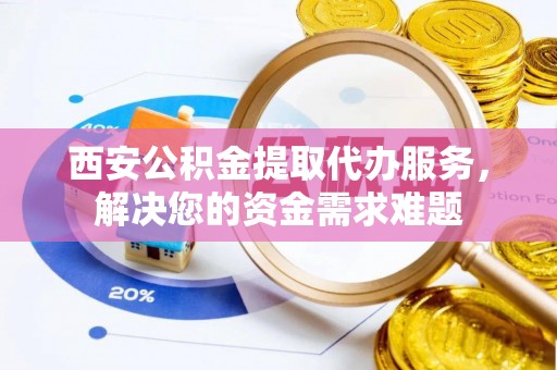 连州西安公积金提取代办服务，解决您的资金需求难题