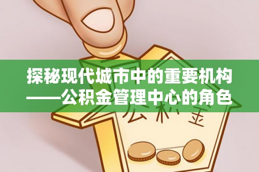 连州探秘现代城市中的重要机构——公积金管理中心的角色与使命