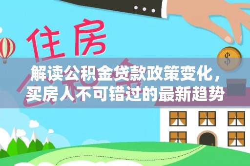 连州解读公积金贷款政策变化，买房人不可错过的最新趋势