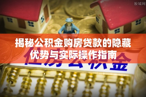 连州揭秘公积金购房贷款的隐藏优势与实际操作指南