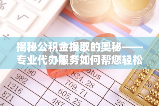 连州揭秘公积金提取的奥秘——专业代办服务如何帮您轻松搞定
