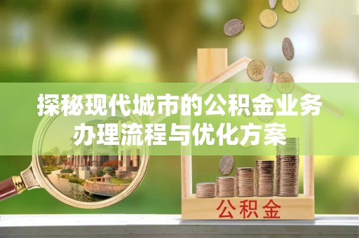 连州探秘现代城市的公积金业务办理流程与优化方案