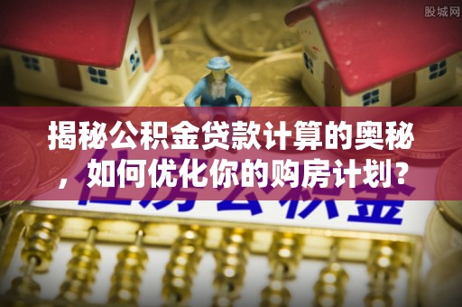 连州揭秘公积金贷款计算的奥秘，如何优化你的购房计划？