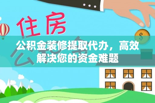 连州公积金装修提取代办，高效解决您的资金难题