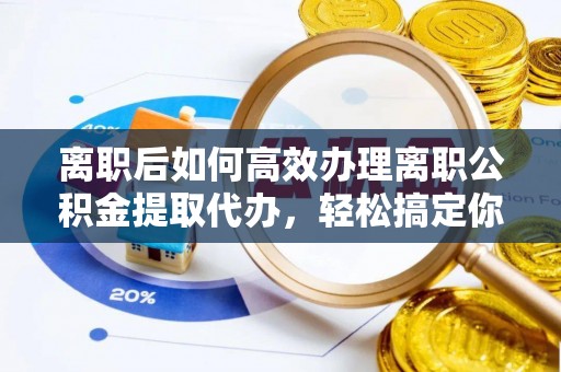 连州离职后如何高效办理离职公积金提取代办，轻松搞定你的公积金