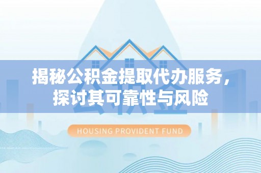 连州揭秘公积金提取代办服务，探讨其可靠性与风险