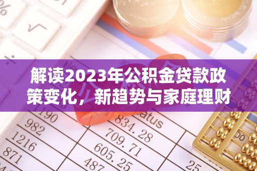 连州解读2023年公积金贷款政策变化，新趋势与家庭理财规划