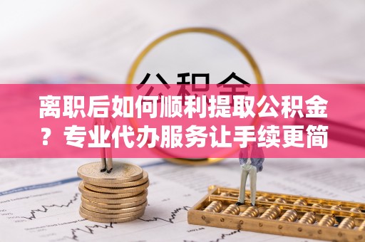 连州离职后如何顺利提取公积金？专业代办服务让手续更简单