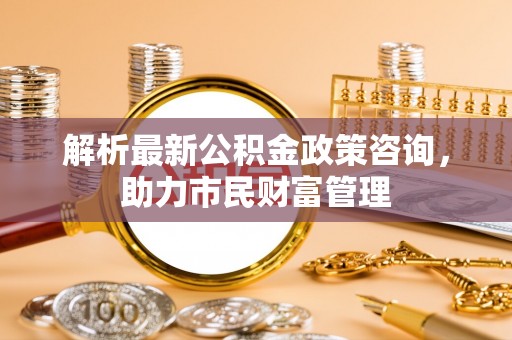连州解析最新公积金政策咨询，助力市民财富管理