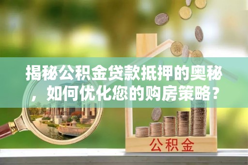 连州揭秘公积金贷款抵押的奥秘，如何优化您的购房策略？