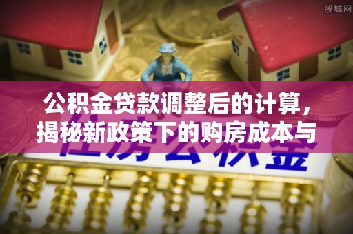连州公积金贷款调整后的计算，揭秘新政策下的购房成本与规划策略