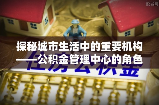 连州探秘城市生活中的重要机构——公积金管理中心的角色与意义