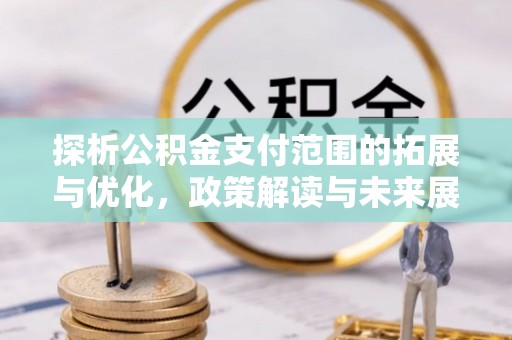 连州探析公积金支付范围的拓展与优化，政策解读与未来展望