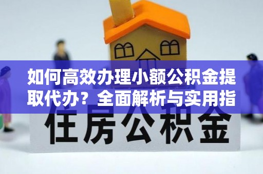 连州如何高效办理小额公积金提取代办？全面解析与实用指南