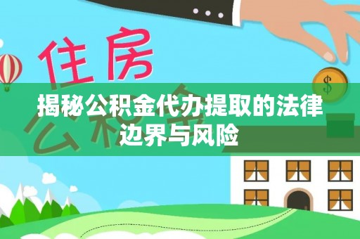 连州揭秘公积金代办提取的法律边界与风险