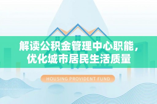 连州解读公积金管理中心职能，优化城市居民生活质量