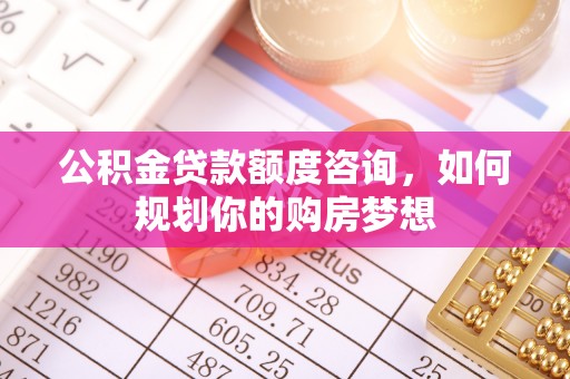 连州公积金贷款额度咨询，如何规划你的购房梦想