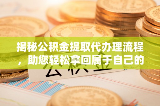 连州揭秘公积金提取代办理流程，助您轻松拿回属于自己的钱