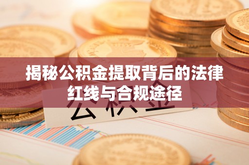 连州揭秘公积金提取背后的法律红线与合规途径