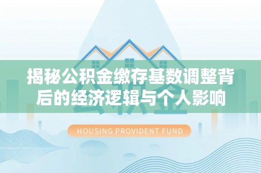 连州揭秘公积金缴存基数调整背后的经济逻辑与个人影响